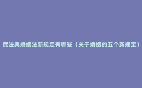 民法典婚姻法新规定有哪些（关于婚姻的五个新规定）