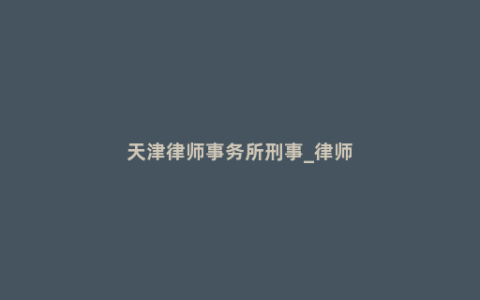 天津律师事务所刑事_律师