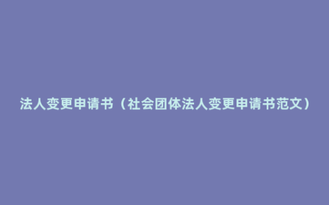 法人变更申请书（社会团体法人变更申请书范文）