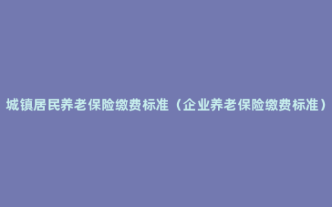 城镇居民养老保险缴费标准（企业养老保险缴费标准）