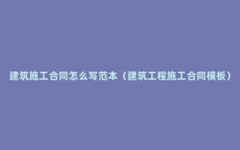 建筑施工合同怎么写范本（建筑工程施工合同模板）