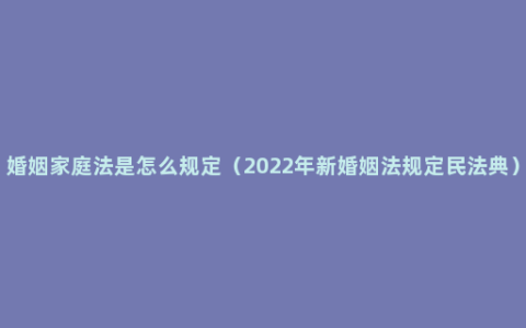 婚姻家庭法是怎么规定（2022年新婚姻法规定民法典）