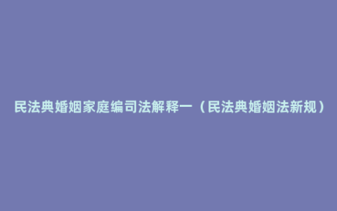 民法典婚姻家庭编司法解释一（民法典婚姻法新规）