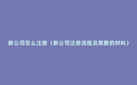 新公司怎么注册（新公司注册流程及需要的材料）