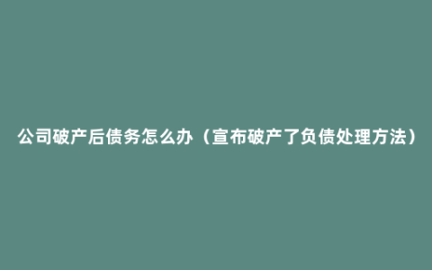 公司破产后债务怎么办（宣布破产了负债处理方法）