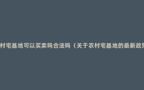 农村宅基地可以买卖吗合法吗（关于农村宅基地的最新政策）