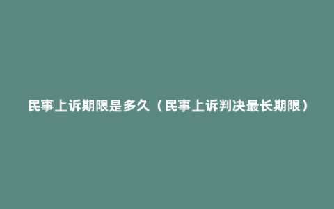 民事上诉期限是多久（民事上诉判决最长期限）