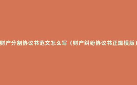 财产分割协议书范文怎么写（财产纠纷协议书正规模版）