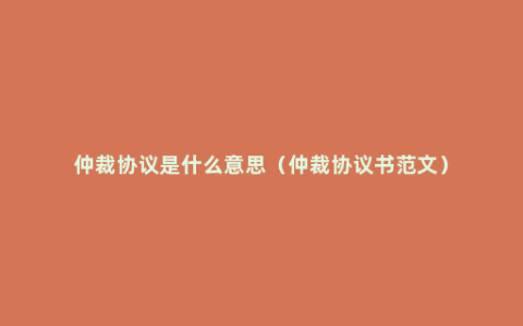 仲裁协议是什么意思（仲裁协议书范文）