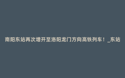 南阳东站再次增开至洛阳龙门方向高铁列车！_东站