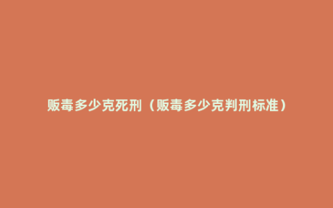 贩毒多少克死刑（贩毒多少克判刑标准）