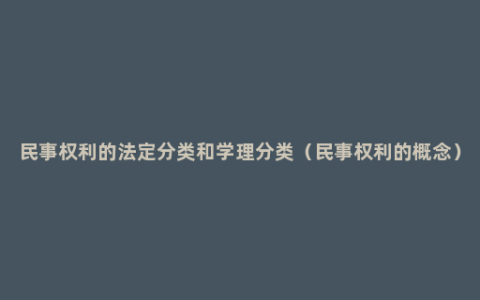 民事权利的法定分类和学理分类（民事权利的概念）