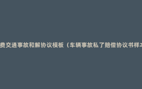 免费交通事故和解协议模板（车辆事故私了赔偿协议书样本）