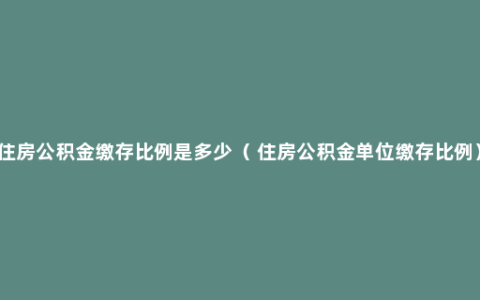 住房公积金缴存比例是多少（ 住房公积金单位缴存比例）