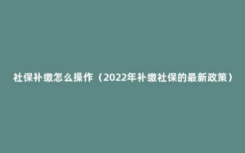 社保补缴怎么操作（2022年补缴社保的最新政策）