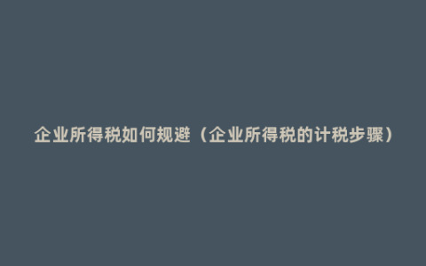 企业所得税如何规避（企业所得税的计税步骤）