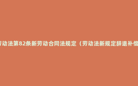 劳动法第82条新劳动合同法规定（劳动法新规定辞退补偿）