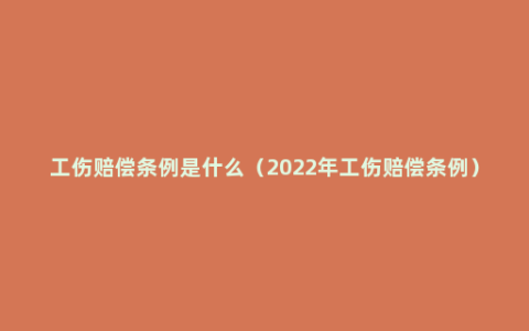 工伤赔偿条例是什么（2022年工伤赔偿条例）