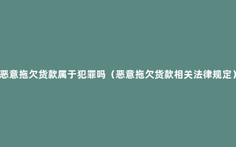 恶意拖欠货款属于犯罪吗（恶意拖欠货款相关法律规定）