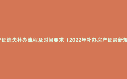 房产证遗失补办流程及时间要求（2022年补办房产证最新规定）