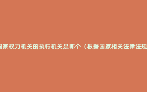 最高国家权力机关的执行机关是哪个（根据国家相关法律法规要求）