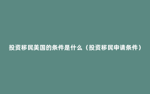 投资移民美国的条件是什么（投资移民申请条件）