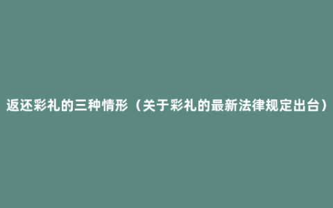 返还彩礼的三种情形（关于彩礼的最新法律规定出台）