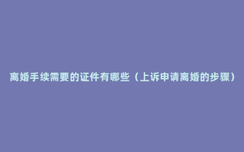 离婚手续需要的证件有哪些（上诉申请离婚的步骤）