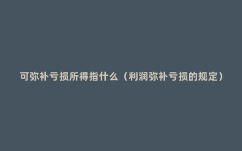 可弥补亏损所得指什么（利润弥补亏损的规定）