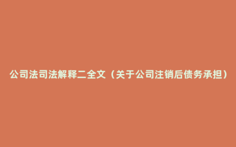 公司法司法解释二全文（关于公司注销后债务承担）