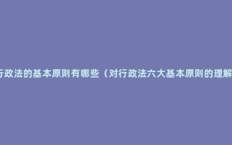 行政法的基本原则有哪些（对行政法六大基本原则的理解）