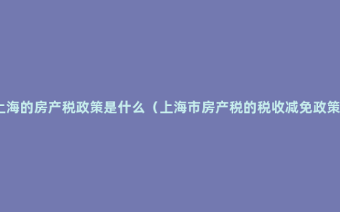 上海的房产税政策是什么（上海市房产税的税收减免政策）