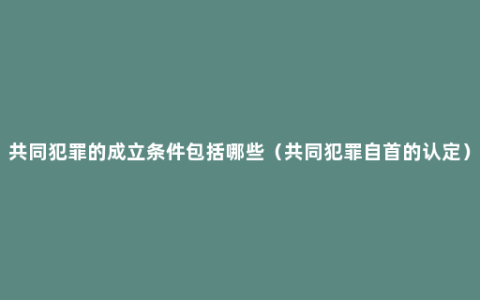 共同犯罪的成立条件包括哪些（共同犯罪自首的认定）