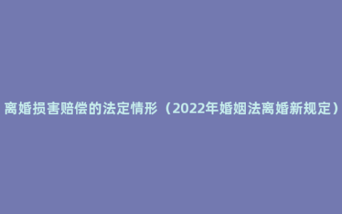 离婚损害赔偿的法定情形（2022年婚姻法离婚新规定）