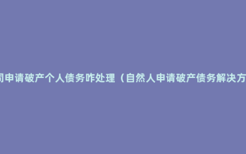 公司申请破产个人债务咋处理（自然人申请破产债务解决方法）