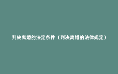 判决离婚的法定条件（判决离婚的法律规定）