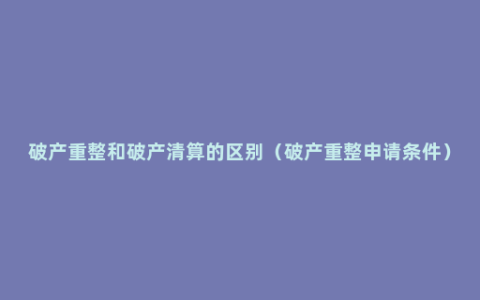 破产重整和破产清算的区别（破产重整申请条件）