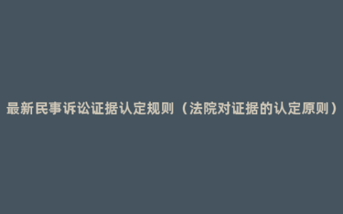 最新民事诉讼证据认定规则（法院对证据的认定原则）