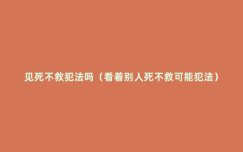 见死不救犯法吗（看着别人死不救可能犯法）