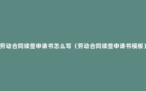 劳动合同续签申请书怎么写（劳动合同续签申请书模板）