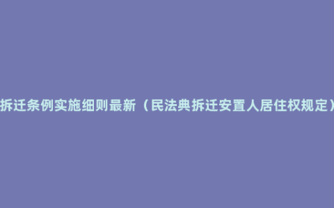 拆迁条例实施细则最新（民法典拆迁安置人居住权规定）