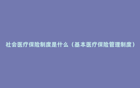 社会医疗保险制度是什么（基本医疗保险管理制度）