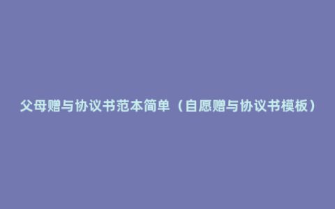 父母赠与协议书范本简单（自愿赠与协议书模板）