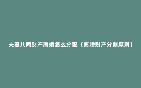 夫妻共同财产离婚怎么分配（离婚财产分割原则）