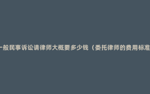 一般民事诉讼请律师大概要多少钱（委托律师的费用标准）