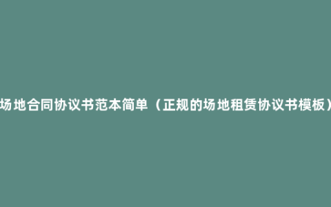 场地合同协议书范本简单（正规的场地租赁协议书模板）