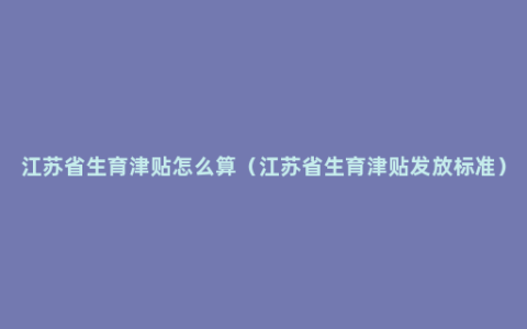 江苏省生育津贴怎么算（江苏省生育津贴发放标准）