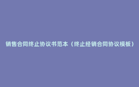 销售合同终止协议书范本（终止经销合同协议模板）