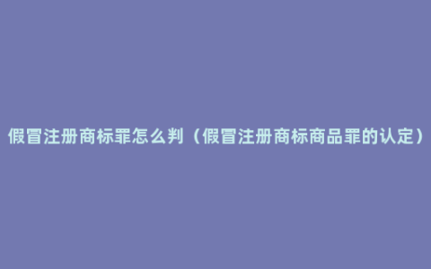 假冒注册商标罪怎么判（假冒注册商标商品罪的认定）