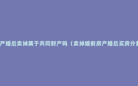 婚前房产婚后卖掉属于共同财产吗（卖掉婚前房产婚后买房分割方法）